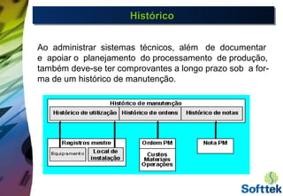 HistóricoHistóricoHistóricoHistórico
Ao administrar sistemas técnicos, além de documentar
e apoiar o planejamento do processamento de produção,
também deve-se ter comprovantes a longo prazo sob a for-
ma de um histórico de manutenção.
 