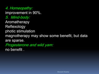 4. Homeopathy: improvement in 90%. 5. Mind-body: Aromatherapy Reflexology photic stimulation magnotherapy may show some benefit, but data are sparse. Progesterone and wild yam: no benefit . 
Aboubakr Elnashar 
 