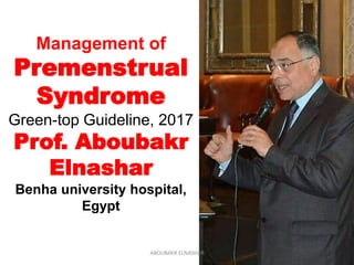 Management of
Premenstrual
Syndrome
Green-top Guideline, 2017
Prof. Aboubakr
Elnashar
Benha university hospital,
Egypt
ABOUBAKR ELNASHAR
 