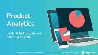 Sandhya Hegde | Director of Product | sandhya@amplitude.com | @sandhya on Twitter
Product
Analytics
Understanding your user
behavior at scale
 
