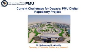Current Challenges for Dspace: PMU Digital
Repository Project
Dr. Mohammed A. Abdulla
Deanship of Graduate Studies and Research
 