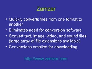 Zamzar Quickly converts files from one format to another Eliminates need for conversion software Convert text, image, video, and sound files (large array of file extensions available)  Conversions emailed for downloading http://www.zamzar.com 
