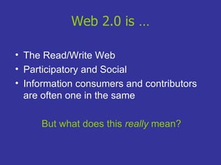 Web 2.0 is … The Read/Write Web Participatory and Social  Information consumers and contributors are often one in the same But what does this  really  mean? 