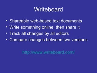 Writeboard Shareable web-based text documents Write something online, then share it Track all changes by all editors Compare changes between two versions http://www.writeboard.com/ 