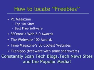 How to locate “Freebies” PC Magazine Top 101 Sites Best Free Software SEOmoz’s Web 2.0 Awards  The Webware 100 Awards Time Magazine’s 50 Coolest Websites Filehippo (freeware with some shareware) Constantly Scan Tech Blogs,Tech News Sites and the Popular Media! 