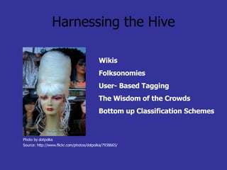 Harnessing the Hive Wikis Folksonomies  User- Based Tagging The Wisdom of the Crowds Bottom up Classification Schemes Photo by dotpolka Source: http://www.flickr.com/photos/dotpolka/7938665/ 