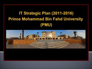 IT Strategic Plan (2011-2016)
Prince Mohammad Bin Fahd University
                 (PMU)
 