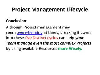 Project Management Lifecycle
Conclusion:
Although Project management may
seem overwhelming at times, breaking it down
into these five Distinct cycles can help your
Team manage even the most complex Projects
by using available Resources more Wisely.
 