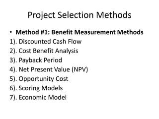 Project Selection Methods
• Method #1: Benefit Measurement Methods
1). Discounted Cash Flow
2). Cost Benefit Analysis
3). Payback Period
4). Net Present Value (NPV)
5). Opportunity Cost
6). Scoring Models
7). Economic Model
 