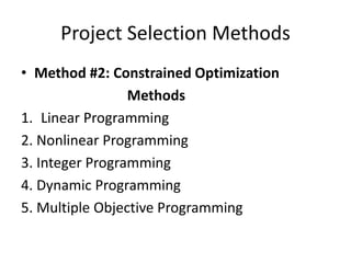 Project Selection Methods
• Method #2: Constrained Optimization
Methods
1. Linear Programming
2. Nonlinear Programming
3. Integer Programming
4. Dynamic Programming
5. Multiple Objective Programming
 