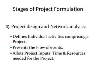 Stages of Project Formulation
3). Project design and Networkanalysis:
 Defines Individual activities comprising a
Project.
 Presents the Flow of events.
 Allots Project Inputs, Time & Resources
needed for the Project.
 