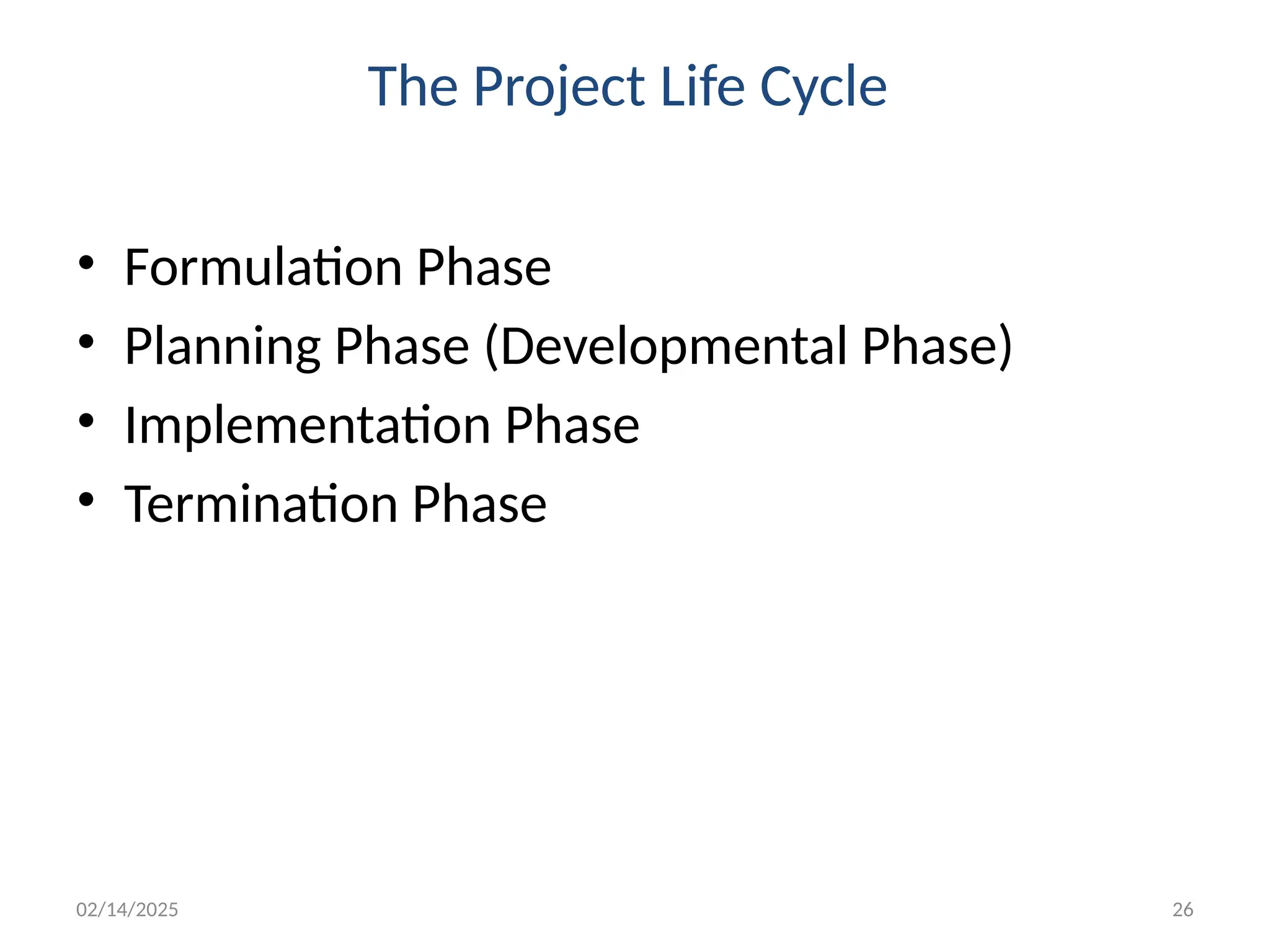 02/14/2025 26
The Project Life Cycle
• Formulation Phase
• Planning Phase (Developmental Phase)
• Implementation Phase
• Termination Phase
 