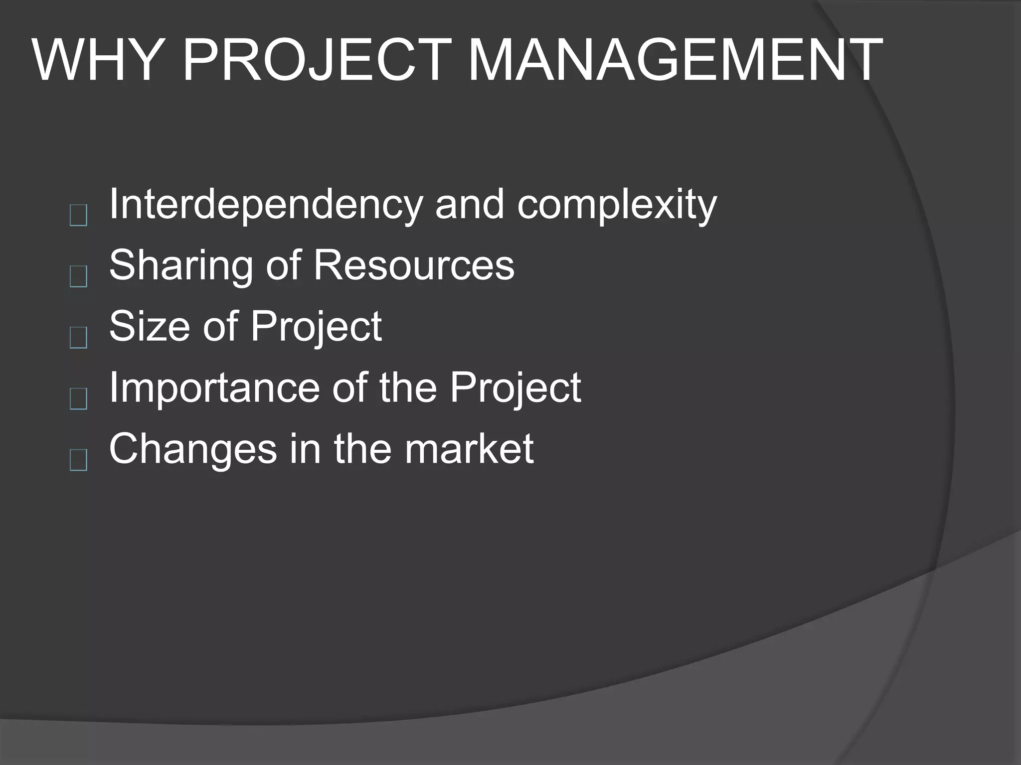 WHY PROJECT MANAGEMENT
Interdependency and complexity
Sharing of Resources
Size of Project
Importance of the Project
Changes in the market
 