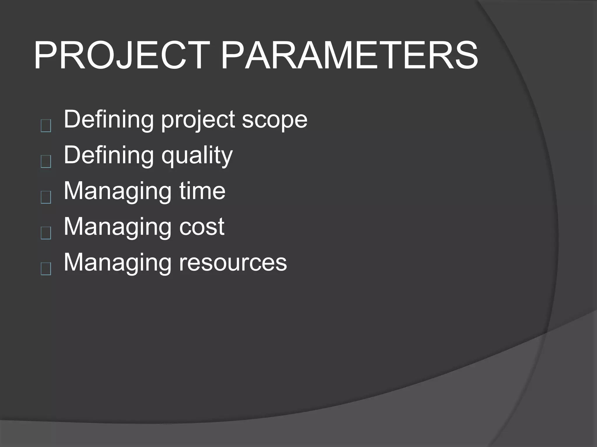 PROJECT PARAMETERS
Defining project scope
Defining quality
Managing time
Managing cost
Managing resources
 