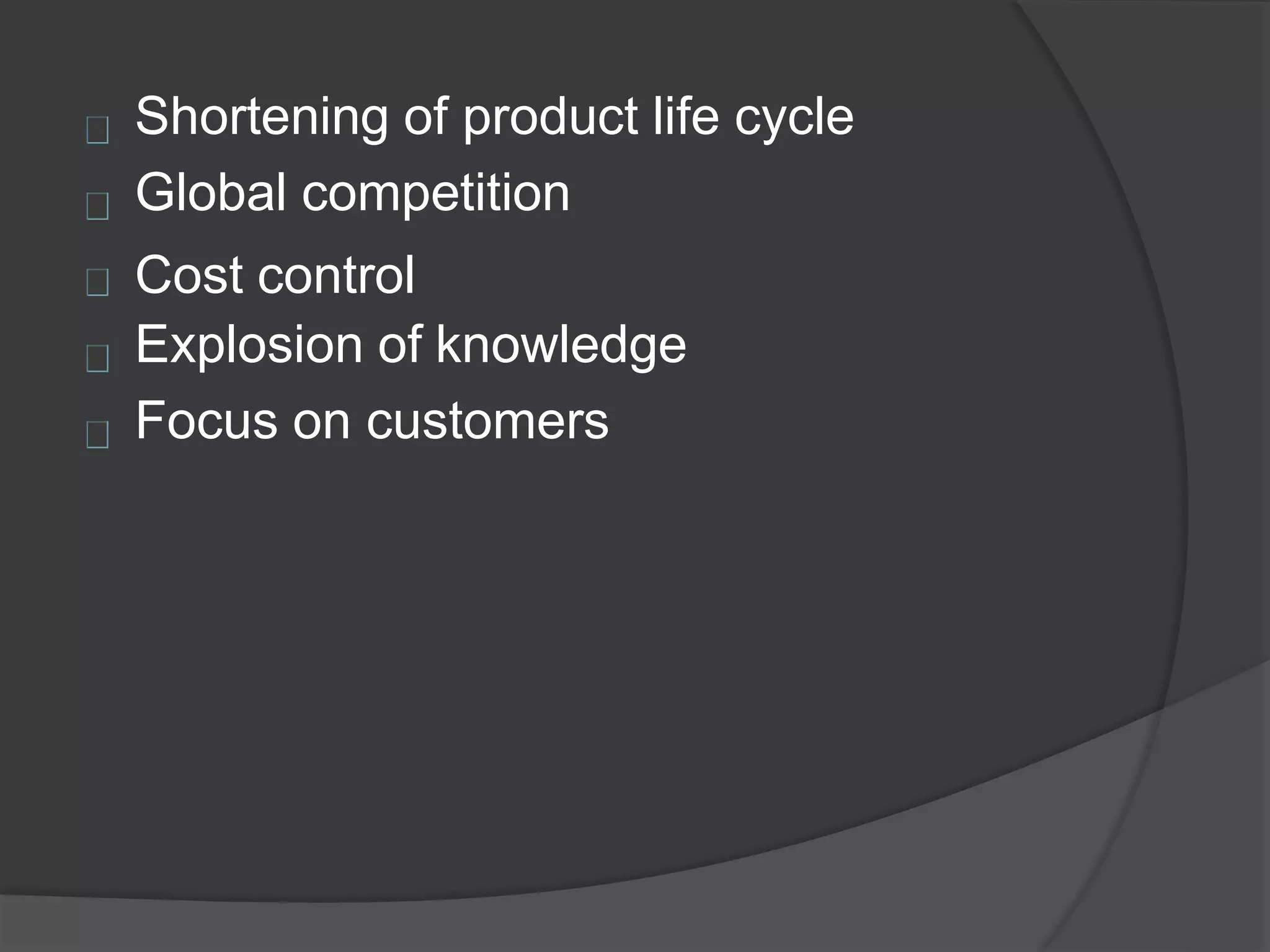Shortening of product life cycle
Global competition
Cost control
Explosion of knowledge
Focus on customers
 