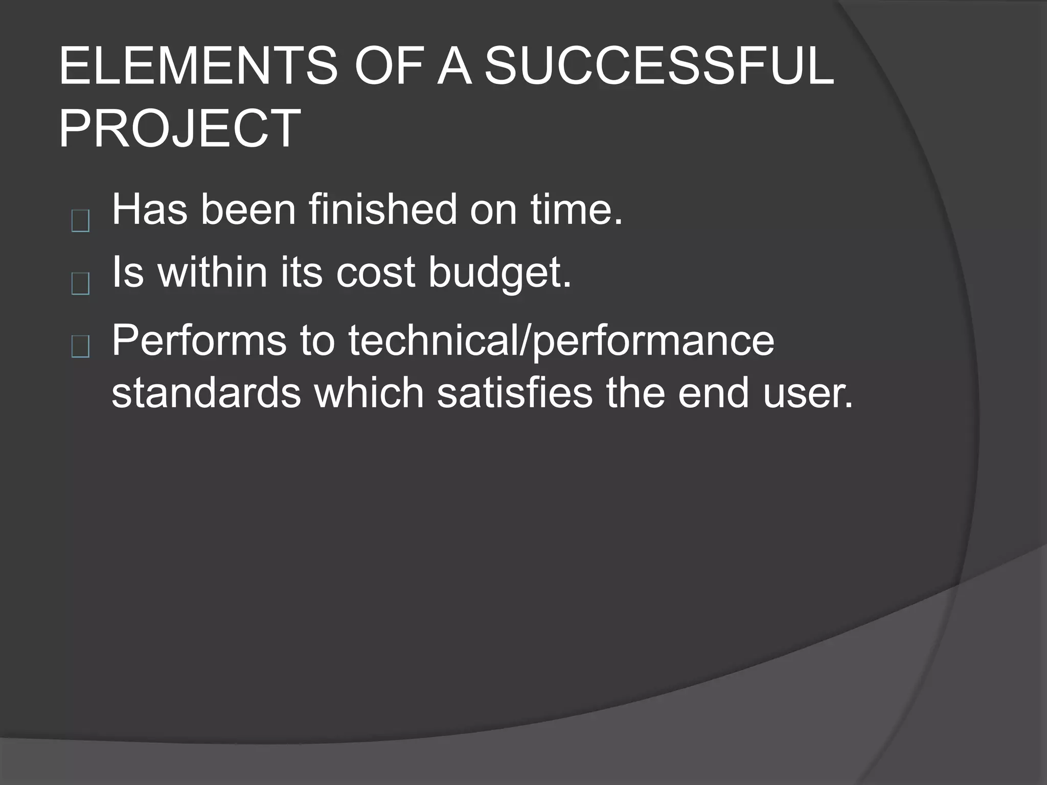 ELEMENTS OF A SUCCESSFUL
PROJECT
Has been finished on time.
Is within its cost budget.
Performs to technical/performance
standards which satisfies the end user.
 