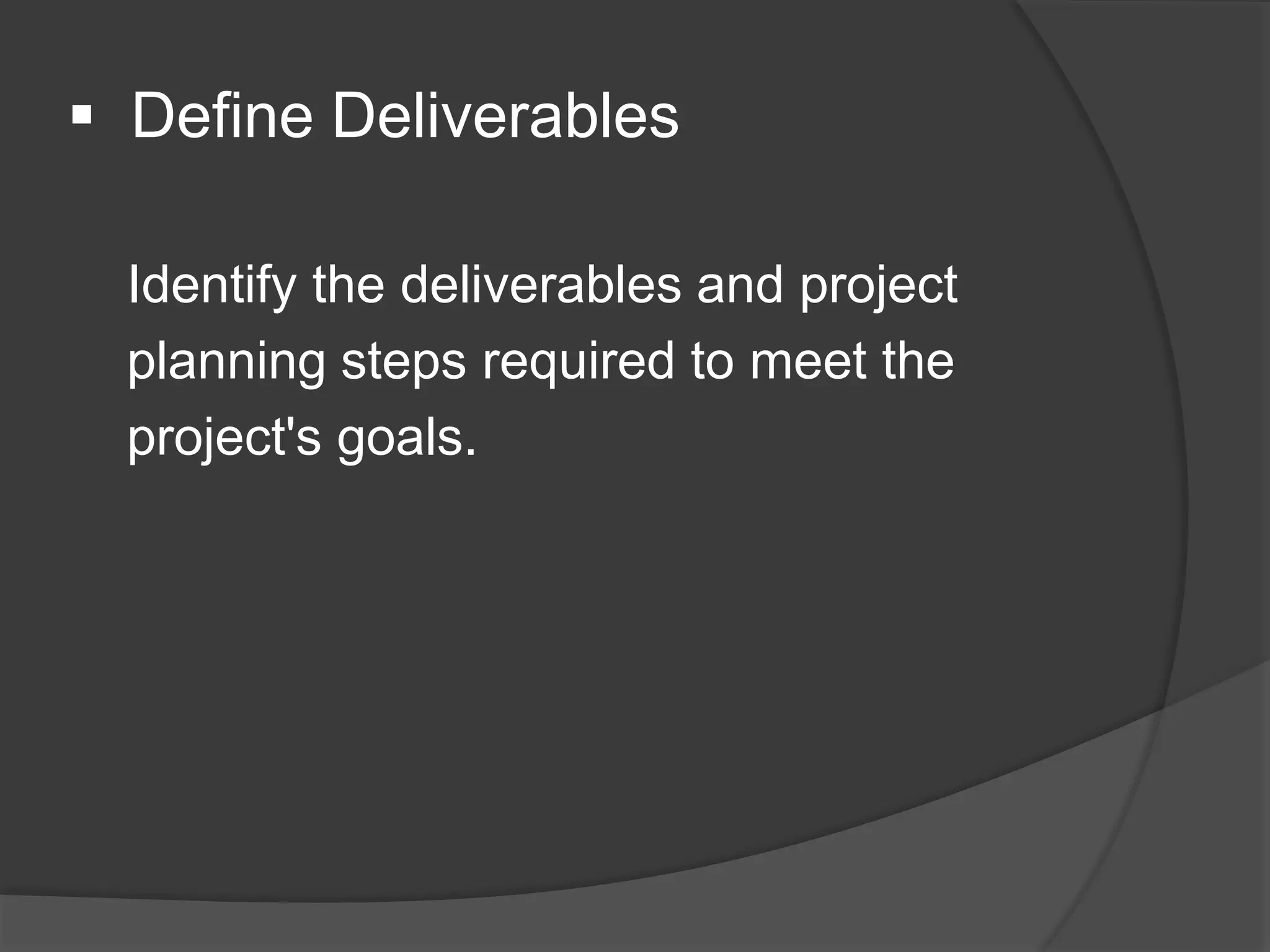  Define Deliverables
Identify the deliverables and project
planning steps required to meet the
project's goals.
 