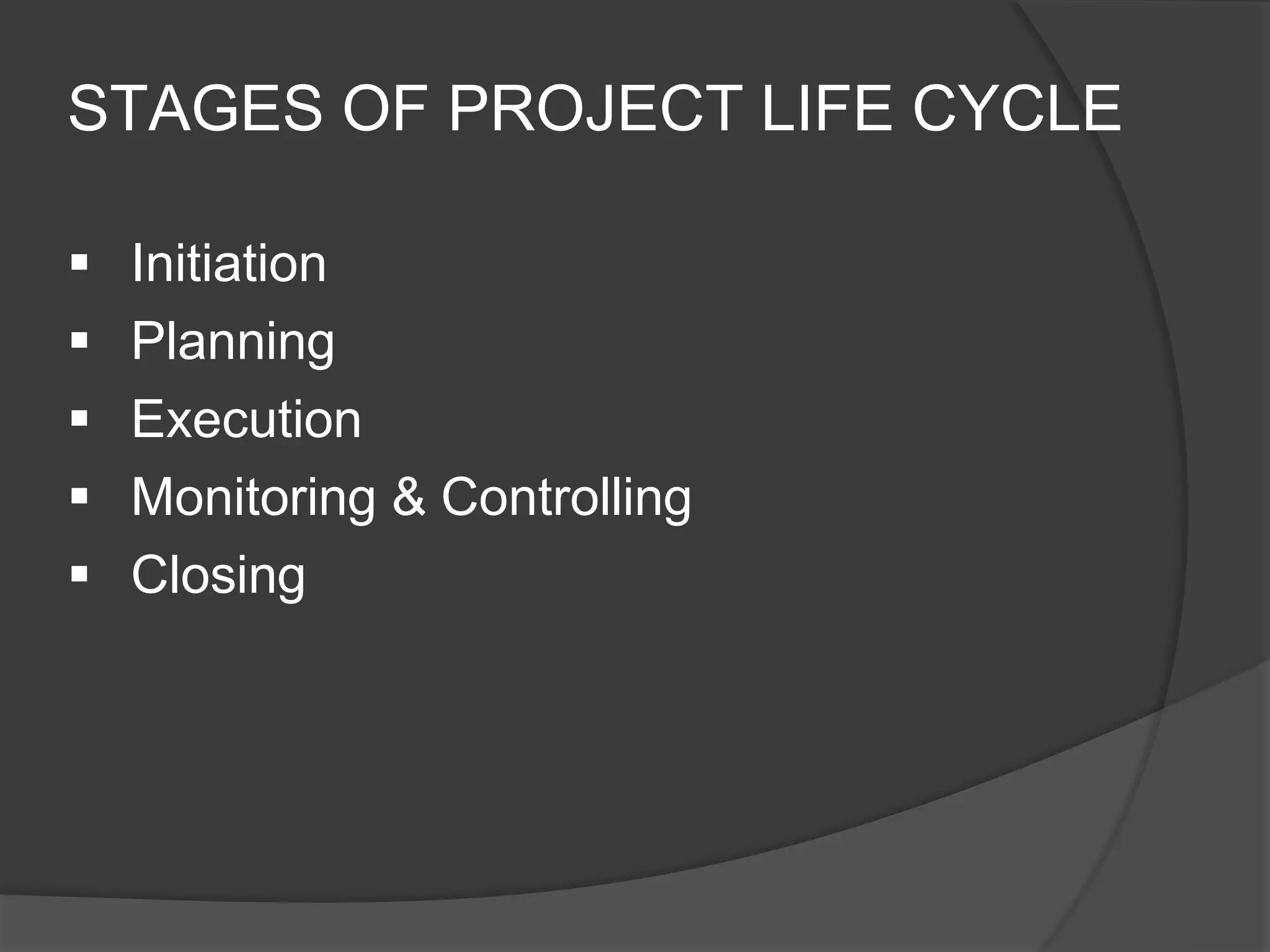 STAGES OF PROJECT LIFE CYCLE
 Initiation
 Planning
 Execution
 Monitoring & Controlling
 Closing
 