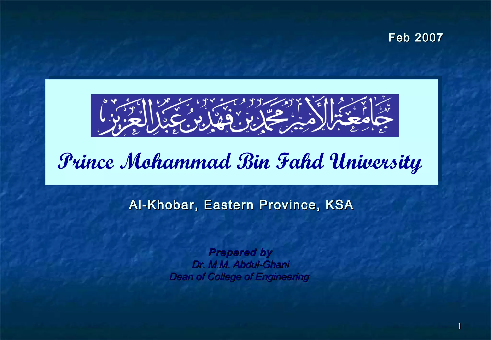 11
Al-Khobar, Eastern Province, KSAAl-Khobar, Eastern Province, KSA
Prepared byPrepared by
Dr. M.M. Abdul-GhaniDr. M.M. Abdul-Ghani
Dean of College of EngineeringDean of College of Engineering
Feb 2007Feb 2007
Prince Mohammad Bin Fahd University
 
