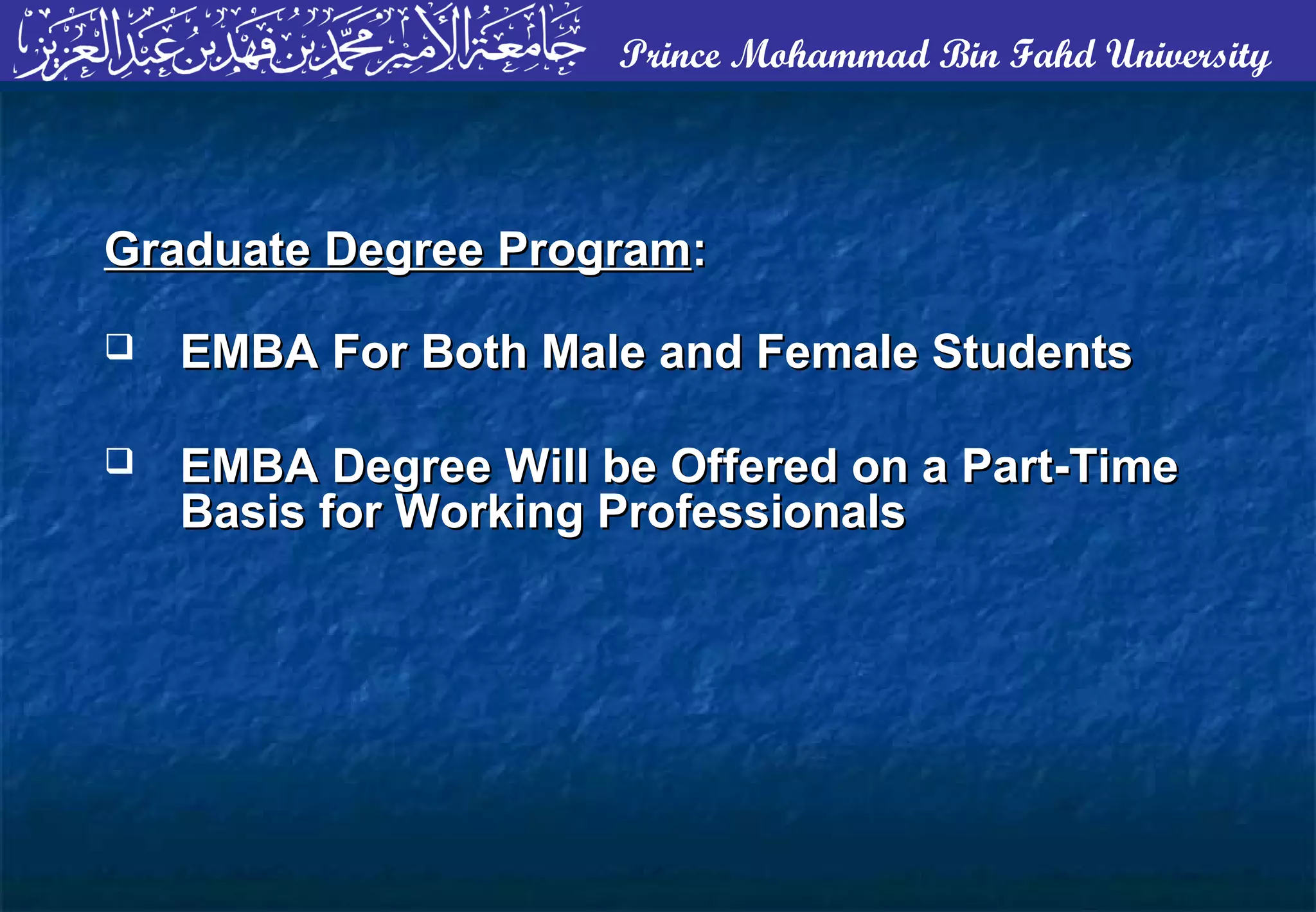 Prince Mohammad Bin Fahd University
Graduate Degree ProgramGraduate Degree Program::
 EMBA For Both Male and Female StudentsEMBA For Both Male and Female Students
 EMBA Degree Will be Offered on a Part-TimeEMBA Degree Will be Offered on a Part-Time
Basis for Working ProfessionalsBasis for Working Professionals
 