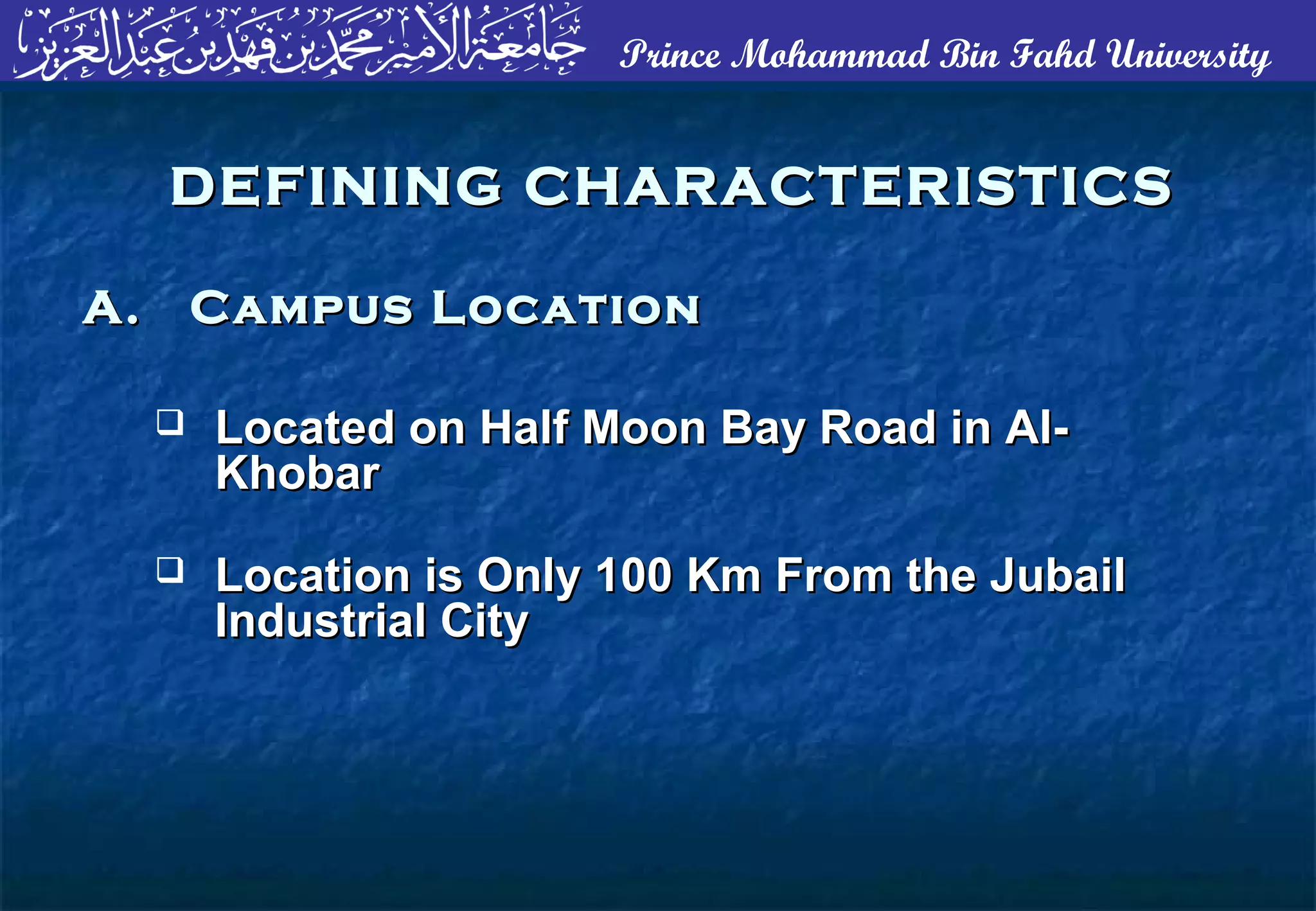 Prince Mohammad Bin Fahd University
DEFINING CHARACTERISTICSDEFINING CHARACTERISTICS
 Located on Half Moon Bay Road in Al-Located on Half Moon Bay Road in Al-
KhobarKhobar
 Location is Only 100 Km From the JubailLocation is Only 100 Km From the Jubail
Industrial CityIndustrial City
A. Campus LocationA. Campus Location
 