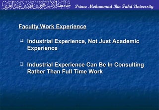 Prince Mohammad Bin Fahd University
 Industrial Experience, Not Just AcademicIndustrial Experience, Not Just Academic
ExperienceExperience
 Industrial Experience Can Be In ConsultingIndustrial Experience Can Be In Consulting
Rather Than Full Time WorkRather Than Full Time Work
Faculty Work ExperienceFaculty Work Experience
 