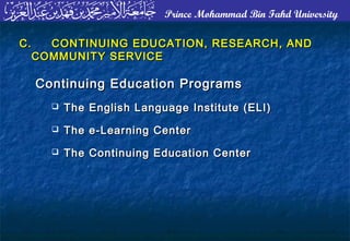 Prince Mohammad Bin Fahd University
C.C. CONTINUING EDUCATION, RESEARCH, ANDCONTINUING EDUCATION, RESEARCH, AND
COMMUNITY SERVICECOMMUNITY SERVICE
Continuing Education ProgramsContinuing Education Programs
 The English Language Institute (ELI)The English Language Institute (ELI)
 The e-Learning CenterThe e-Learning Center
 The Continuing Education CenterThe Continuing Education Center
 