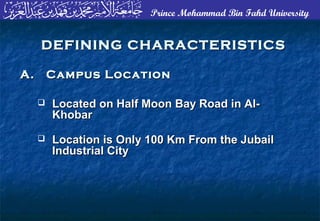 Prince Mohammad Bin Fahd University
DEFINING CHARACTERISTICSDEFINING CHARACTERISTICS
 Located on Half Moon Bay Road in Al-Located on Half Moon Bay Road in Al-
KhobarKhobar
 Location is Only 100 Km From the JubailLocation is Only 100 Km From the Jubail
Industrial CityIndustrial City
A. Campus LocationA. Campus Location
 