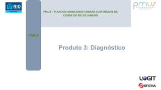 Produto 3: Diagnóstico
PMUS – PLANO DE MOBILIDADE URBANA SUSTENTÁVEL DA
CIDADE DO RIO DE JANEIRO
PMUS
 