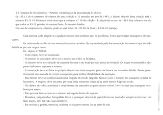 37
2.3- Sistema de três números – Permite identificação da procedência do objeto.
Ex.: 85.13.10 se tivermos 10 objetos de uma coleção e 13 entradas no ano de 1985, o último objetos desta coleção terá o
número 85.13.10. Podemos ainda dizer que é o objeto n.º 10 da coleção 13, adquirida no ano de 1985. Este número nos diz
que todos os 85.13 provêm da mesma fonte, do mesmo doador.
No caso de conjuntos ou coleções, pode-se usar letras. Ex.: 83.06.1a (bule), 83.06.1b (tampa).
Cada sistema pode adaptar-se a qualquer museu sem nenhum tipo de problema. Todos apresentam vantagens e desvan-
tagens.
Os critérios de escolha de um sistema são muito variados. Os responsáveis pela documentação do museu é que deverão
decidir-se por um ou por outro.
Ex.: objeto n.º 00040
- Todo objeto deve ser numerado.
- O número de um objeto deve ser o mesmo em todos os fichários.
- O número deve ser colocado de maneira discreta e em local que não possa ser retirado. Os locais recomendados são:
partes inferiores, suportes e reverso.
- A numeração deve ser feita no próprio objeto com tinta nanquim preta ou branca, ou tinta óleo diluída. Passar poste-
riormente uma camada de verniz transparente para melhor durabilidade da marcação.
- Para têxteis deve ser confeccionada uma etiqueta de tecido (algodão branco) com o número em nanquim ou tinta de
lavanderia. A etiqueta deve ser presa por uma linha resistente (branca) na parte menos frágil do tecido.
- Os objetos de vidro, porcelana e metal devem ser marcados na parte menos visível. Deve-se usar tinta nanquim reco-
berta por verniz.
- Para pintura deve-se marcar o número no ângulo direito do suporte.
- Desenhos, pergaminhos, fotografias, livros e quaisquer objetos de papel devem ser marcados sempre no reverso com
lápis macio, tipo 6B (não usar carimbos).
- Em cerâmica, pedras, terracota, madeira ou na parte interna ou na parte de trás.
 