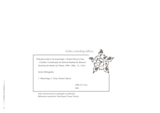 Ficha Catalográfica
Princípios básicos da museologia / Evanise Pascoa Costa.
- Curitiba: Coordenação do Sistema Estadual de Museus/
Secretaria de Estado da Cultura, 2006. 100p. : il.; 15cm
Inclui bibliografia.
1. Museologia. I. Costa, Evanise Pascoa
				 CDD (21ª ed.)
				 060
Dados internacionais de catalogação na publicação
Bibliotecária responsável: Mara Rejane Vicente Teixeira
 