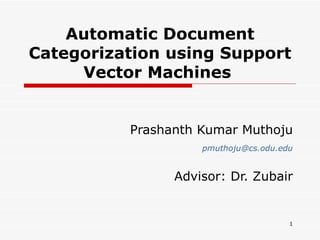Automatic Document Categorization using Support Vector Machines  Prashanth Kumar Muthoju [email_address] Advisor: Dr. Zubair 