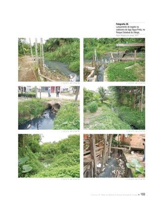 Capítulo II . Plano de Manejo do Parque Estadual do Utinga  193
1°24'28"S 48°25'46"W
1°24'32"S 48°25'44"W
1°24'32"S 48°25'44"W
1°24'28"S 48°25'46"W
1°24'32"S 48°25'44"W
1°24'28"S 48°25'46"W
Fotografia 30.
Lançamento de esgoto na
cabeceira do lago Água Preta, no
Parque Estadual do Utinga.
Fonte: Pesquisa de campo, 2012.
 