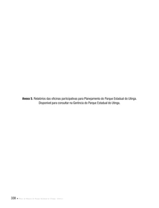 338  Plano de Manejo do Parque Estadual do Utinga . Anexos
Anexo 5. Relatórios das oficinas participativas para Planejamento do Parque Estadual do Utinga.
Disponível para consultar na Gerência do Parque Estadual do Utinga.
 