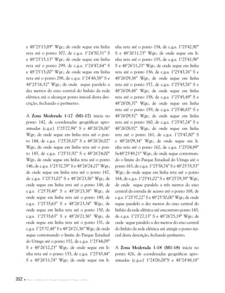 352  Plano de Manejo do Parque Estadual do Utinga . Anexos
e 48°25’13,89” Wgr.; de onde segue em linha
reta até o ponto 307, de c.g.a. 1°24’50,31” S
e 48°25’15,13” Wgr.; de onde segue em linha
reta até o ponto 299, de c.g.a. 1°24’47,64” S
e 48°25’15,00” Wgr.; de onde segue em linha
reta até o ponto 298, de c.g.a. 1°24’48,58” S e
48°25’16,52” Wgr.; de onde segue paralelo a
dez metros do eixo central do linhão da rede
elétrica até o alcançar ponto inicial desta des-
crição, fechando o perímetro.
A Zona Moderada 1-17 (M1-17) inicia no
ponto 142, de coordenadas geográficas apro-
ximadas (c.g.a.) 1°25’27,94” S e 48°26’28,06”
Wgr.; de onde segue em linha reta até o pon-
to 144, de c.g.a. 1°25’28,10” S e 48°26’26,02”
Wgr.; de onde segue em linha reta até o pon-
to 145, de c.g.a. 1°25’31,92” S e 48°26’24,00”
Wgr.; de onde segue em linha reta até o ponto
146, de c.g.a. 1°25’32,79” S e 48°26’24,27” Wgr.;
de onde segue em linha reta até o ponto 147,
de c.g.a. 1°25’33,02” S e 48°26’23,56” Wgr.; de
onde segue em linha reta até o ponto 148, de
c.g.a. 1°25’35,48” S e 48°26’23,38” Wgr.; de
onde segue em linha reta até o ponto 149, de
c.g.a. 1°25’35,63” S e 48°26’23,34” Wgr.; de
onde segue em linha reta até o ponto 150, de
c.g.a. 1°25’35,63” S e 48°26’21,56” Wgr.; de
onde segue em linha reta até o ponto 151, de
c.g.a. 1°25’37,48” S e 48°26’21,56” Wgr.; de onde
segue contornando o limite do Parque Estadual
do Utinga até o ponto 152, de c.g.a. 1°25’44,09”
S e 48°26’12,23” Wgr.; de onde segue em li-
nha reta até o ponto 153, de c.g.a. 1°25’43,44”
S e 48°26’11,74” Wgr.; de onde segue em li-
nha reta até o ponto 154, de c.g.a. 1°25’42,90”
S e 48°26’11,73” Wgr.; de onde segue em li-
nha reta até o ponto 155, de c.g.a. 1°25’41,98”
S e 48°26’11,23” Wgr.; de onde segue em linha
reta até o ponto 156, de c.g.a. 1°25’43,76” S e
48°26’09,38” Wgr.; de onde segue em linha
reta até o ponto 157, de c.g.a. 1°25’43,76” S e
48°26’08,48” Wgr.; de onde segue em linha
reta até o ponto 158, de c.g.a. 1°25’45,49” S e
48°26’08,37” Wgr.; de onde segue em linha
reta até o ponto 159, de c.g.a. 1°25’46,83” S e
48°26’09,52” Wgr.; de onde segue em linha
reta até o ponto 160, de c.g.a. 1°25’47,24” S e
48°26’08,92” Wgr.; de onde segue em linha
reta até o ponto 161, de c.g.a. 1°25’47,80” S
e 48°26’09,34” Wgr.; de onde segue em li-
nha reta até o ponto 162, de c.g.a. 1°25’04,89”
Se48°25’49,21” Wgr.; de onde segue contornan-
do o limite do Parque Estadual do Utinga até o
ponto 163, de c.g.a. 1°25’58,74” S e 48°25’35,53”
Wgr.; de onde segue em linha reta até o ponto
164, de c.g.a. 1°25’41,02” S e 48°25’29,39” Wgr.;
de onde segue paralelo a três metros do eixo
central da estrada de acesso até o ponto 168, de
c.g.a. 1°25’37,22” S e 48°25’30,06” Wgr.; de onde
segue paralelo a dez metros do eixo central do
linhão da rede elétrica até encontraro ponto 143,
de c.g.a. 1°25’27,13” S e 48°26’25,19” Wgr.; de
onde segue paralelo a dez metros do eixo central
do linhão da rede elétrica até atingir o ponto ini-
cial desta descrição, fechando perímetro.
A Zona Moderada 1-18 (M1-18) inicia no
ponto 426, de coordenadas geográficas apro-
ximadas (c.g.a.) 1°24’06,08”S e 48°24’48,18”
 