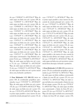 354  Plano de Manejo do Parque Estadual do Utinga . Anexos
de c.g.a. 1°24’49,43” S e 48°25’36,15” Wgr.; de
onde segue em linha reta até o ponto 249, de
c.g.a. 1°24’49,55” S e 48°25’38,70” Wgr.; de
onde segue em linha reta até o ponto 248, de
c.g.a. 1°24’49,04” S e 48°25’42,13” Wgr.; de
onde segue em linha reta até o ponto 247, de
c.g.a. 1°24’50,91” S e 48°25’44,07” Wgr.; de
onde segue em linha reta até o ponto 246, de
c.g.a. 1°24’54,39” S e 48°25’44,04” Wgr.; de
onde segue em linha reta até o ponto 245, de
c.g.a. 1°24’55,13” S e 48°25’43,37” Wgr.; de
onde segue em linha reta até o ponto 244, de
c.g.a. 1°24’56,45” S e 48°25’42,88” Wgr.; de
onde segue em linha reta até o ponto 243, de
c.g.a. 1°24’56,93” S e 48°25’44,70” Wgr.; de
onde segue em linha reta até o ponto 242, de
c.g.a. 1°24’57,17” S e 48°25’44,94” Wgr.; de
onde segue contornando o lago Bolonha até o
ponto 74, de c.g.a. 1°24’44,86” S e 48°25’45,11”
Wgr.; de onde segue em linha reta até o pon-
to 73, de c.g.a. 1°24’45,40” S e 48°25’42,58”
Wgr.; de onde segue em linha reta até o ponto
72, de c.g.a. 1°24’48,71” S e 48°25’42,75” Wgr.;
de onde segue em linha reta até o ponto inicial
desta zona, fechando o perímetro.
A Zona Moderada 1-22 (M1-22) inicia no
ponto 169, de coordenadas geográficas apro-
ximadas (c.g.a.) 1°25’25,92” S e 48°26’26,91”
Wgr.; de onde segue em linha reta até o ponto
170, de c.g.a. 1°25’25,44”S e 48°26’27,75” Wgr.;
de onde segue em linha reta até o ponto 171,
de c.g.a. 1°25’25,33”S e 48°26’27,54” Wgr.; des-
te ponto segue paralelo a cinco metros do eixo
central da estrada principal até o ponto 172, de
c.g.a. 1°25’30,37” S e 48°26’06,37” Wgr.; des-
te ponto segue paralelo a cinco metros do eixo
central da estrada principal até o ponto 173,
de c.g.a. 1°25’30,63” S e 48°26’01,7” Wgr.; de
onde segue em linha reta até o ponto 174, de
c.g.a. 1°25’31,18” S e 48°26’01,41” Wgr.; de
onde segue em linha reta até o ponto 175, de
c.g.a. 1°25’31,73” S e 48°26’0,72” Wgr.; de onde
segue em linha reta até o ponto 176, de c.g.a.
1°25’31,75” S e 48°25’59,59” Wgr.; de onde
segue em linha reta até o ponto 177, de c.g.a.
1°25’31,73” S e 48°25’59,59” Wgr.; de onde
segue em linha reta até o ponto 178, de c.g.a.
1°25’32,52” S e 48°25’59,25” Wgr.; de onde
segue em linha reta até o ponto 179, de c.g.a.
1°25’33,32” S e 48°25’59,54” Wgr.; de onde
segue paralelo a dez metros do eixo central do
linhão da rede elétrica até atingir o ponto 133,
de c.g.a. 1°25’26,44” S e 48°26’25,07” Wgr.; de
onde segue em linha reta até encontrar o ponto
inicial desta descrição, fechando o perímetro.
A Zona Moderada 1-23 (M1-23) tem início no
ponto 274, de coordenadas geográficas aproxi-
madas (c.g.a) 1º25’37,6’’ S e 48º25’25,1’’ Wgr.;
de onde segue em linha retilínea contornando
o limite da zona B3 até o ponto 275, de c.g.a
1º25’43,2’’ S e 48º25’23,6’’ Wgr.; de onde se-
gue em linha reta contornando o limite da zona
B3 até atingir o ponto 276, de c.g.a 1º25’47,4’’
S e 48º25’14,9’’ Wgr.; de onde segue em linha
reta contornando o limite da Zona B3 até o
ponto 277, de c.g.a 1º25’52,0’’ S e 48º25’10,7’’
Wgr.; de onde segue em linha reta contornando
o limite da Zona B3 até atingir o ponto 278,
 