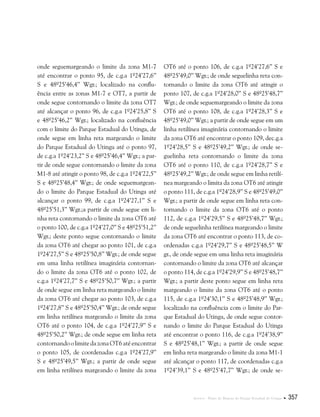 Anexos . Plano de Manejo do Parque Estadual do Utinga  357
onde seguemargeando o limite da zona M1-7
até encontrar o ponto 95, de c.g.a 1º24’27,6’’
S e 48º25’46,4’’ Wgr.; localizado na conflu-
ência entre as zonas M1-7 e OT7, a partir de
onde segue contornando o limite da zona OT7
até alcançar o ponto 96, de c.g.a 1º24’25,8’’ S
e 48º25’46,2’’ Wgr.; localizado na confluência
com o limite do Parque Estadual do Utinga, de
onde segue em linha reta margeando o limite
do Parque Estadual do Utinga até o ponto 97,
de c.g.a 1º24’23,2’’ S e 48º25’46,4’’ Wgr.; a par-
tir de onde segue contornando o limite da zona
M1-8 até atingir o ponto 98, de c.g.a 1º24’22,5’’
S e 48º25’48,4’’ Wgr.; de onde seguemargean-
do o limite do Parque Estadual do Utinga até
alcançar o ponto 99, de c.g.a 1º24’27,1’’ S e
48º25’51,3’’ Wgr.;a partir de onde segue em li-
nha reta contornando o limite da zona OT6 até
o ponto 100, de c.g.a 1º24’27,0’’ S e 48º25’51,2’’
Wgr.; deste ponto segue contornando o limite
da zona OT6 até chegar ao ponto 101, de c.g.a
1º24’27,5’’ S e 48º25’50,8’’ Wgr.; de onde segue
em uma linha retilínea imaginária contornan-
do o limite da zona OT6 até o ponto 102, de
c.g.a 1º24’27,7’’ S e 48º25’50,7’’ Wgr.; a partir
de onde segue em linha reta margeando o limite
da zona OT6 até chegar ao ponto 103, de c.g.a
1º24’27,8’’ S e 48º25’50,4’’ Wgr.; de onde segue
em linha retilínea margeando o limite da zona
OT6 até o ponto 104, de c.g.a 1º24’27,9’’ S e
48º25’50,2’’ Wgr.; de onde segue em linha reta
contornando o limite da zona OT6 até encontrar
o ponto 105, de coordenadas c.g.a 1º24’27,9’’
S e 48º25’49,5’’ Wgr.; a partir de onde segue
em linha retilínea margeando o limite da zona
OT6 até o ponto 106, de c.g.a 1º24’27,6’’ S e
48º25’49,0’’ Wgr.; de onde seguelinha reta con-
tornando o limite da zona OT6 até atingir o
ponto 107, de c.g.a 1º24’28,0’’ S e 48º25’48,7’’
Wgr.; de onde seguemargeando o limite da zona
OT6 até o ponto 108, de c.g.a 1º24’28,3’’ S e
48º25’49,0’’ Wgr.; a partir de onde segue em um
linha retilínea imaginária contornando o limite
da zona OT6 até encontrar o ponto 109, dec.g.a
1º24’28,5’’ S e 48º25’49,2’’ Wgr.; de onde se-
guelinha reta contornando o limite da zona
OT6 até o ponto 110, de c.g.a 1º24’28,7’’ S e
48º25’49,2’’ Wgr.; de onde segue em linha retilí-
nea margeando o limita da zona OT6 até atingir
o ponto 111, de c.g.a 1º24’28,9’’ S e 48º25’49,0’’
Wgr.; a partir de onde segue em linha reta con-
tornando o limite da zona OT6 até o ponto
112, de c.g.a 1º24’29,5’’ S e 48º25’48,7’’ Wgr.;
de onde seguelinha retilínea margeando o limite
da zona OT6 até encontrar o ponto 113, de co-
ordenadas c.g.a 1º24’29,7’’ S e 48º25’48,5’’ W
gr., de onde segue em uma linha reta imaginária
contornando o limite da zona OT6 até alcançar
o ponto 114, de c.g.a 1º24’29,9’’ S e 48º25’48,7’’
Wgr.; a partir deste ponto segue em linha reta
margeando o limite da zona OT6 até o ponto
115, de c.g.a 1º24’30,1’’ S e 48º25’48,9’’ Wgr.;
localizado na confluência com o limite do Par-
que Estadual do Utinga, de onde segue contor-
nando o limite do Parque Estadual do Utinga
até encontrar o ponto 116, de c.g.a 1º24’38,9’’
S e 48º25’48,1’’ Wgr.; a partir de onde segue
em linha reta margeando o limite da zona M1-1
até alcançar o ponto 117, de coordenadas c.g.a
1º24’39,1’’ S e 48º25’47,7’’ Wgr.; de onde se-
 