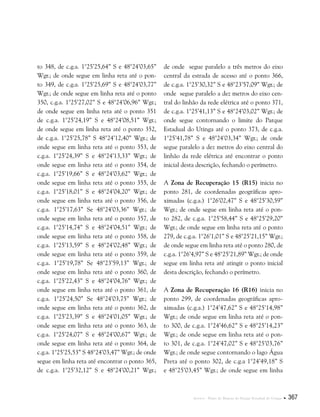 Anexos . Plano de Manejo do Parque Estadual do Utinga  367
to 348, de c.g.a. 1°25’25,64” S e 48°24’03,65”
Wgr.; de onde segue em linha reta até o pon-
to 349, de c.g.a. 1°25’25,69” S e 48°24’03,77”
Wgr.; de onde segue em linha reta até o ponto
350, c.g.a. 1°25’27,02” S e 48°24’06,96” Wgr.;
de onde segue em linha reta até o ponto 351
de c.g.a. 1°25’24,19” S e 48°24’08,51” Wgr.;
de onde segue em linha reta até o ponto 352,
de c.g.a. 1°25’25,78” S 48°24’12,40” Wgr.; de
onde segue em linha reta até o ponto 353, de
c.g.a. 1°25’24,39” S e 48°24’13,33” Wgr.; de
onde segue em linha reta até o ponto 354, de
c.g.a. 1°25’19,66” S e 48°24’03,62” Wgr.; de
onde segue em linha reta até o ponto 355, de
c.g.a. 1°25’18,01” S e 48°24’04,20” Wgr.; de
onde segue em linha reta até o ponto 356, de
c.g.a. 1°25’17,63” Se 48°24’03,36” Wgr.; de
onde segue em linha reta até o ponto 357, de
c.g.a. 1°25’14,74” S e 48°24’04,51” Wgr.; de
onde segue em linha reta até o ponto 358, de
c.g.a. 1°25’13,59” S e 48°24’02,48” Wgr.; de
onde segue em linha reta até o ponto 359, de
c.g.a. 1°25’19,78” Se 48°23’59,13” Wgr.; de
onde segue em linha reta até o ponto 360, de
c.g.a. 1°25’22,43” S e 48°24’04,76” Wgr.; de
onde segue em linha reta até o ponto 361, de
c.g.a. 1°25’24,50” Se 48°24’03,75” Wgr.; de
onde segue em linha reta até o ponto 362, de
c.g.a. 1°25’23,39” S e 48°24’01,05” Wgr.; de
onde segue em linha reta até o ponto 363, de
c.g.a. 1°25’24,07” S e 48°24’00,67” Wgr.; de
onde segue em linha reta até o ponto 364, de
c.g.a. 1°25’25,53” S 48°24’03,47” Wgr.; de onde
segue em linha reta até encontrar o ponto 365,
de c.g.a. 1°25’32,12” S e 48°24’00,21” Wgr.;
de onde segue paralelo a três metros do eixo
central da estrada de acesso até o ponto 366,
de c.g.a. 1°25’30,32” S e 48°23’57,09” Wgr.; de
onde segue paralelo a dez metros do eixo cen-
tral do linhão da rede elétrica até o ponto 371,
de c.g.a. 1°25’41,13” S e 48°24’03,02” Wgr.; de
onde segue contornando o limite do Parque
Estadual do Utinga até o ponto 373, de c.g.a.
1°25’41,78” S e 48°24’03,34” Wgr.; de onde
segue paralelo a dez metros do eixo central do
linhão da rede elétrica até encontrar o ponto
inicial desta descrição, fechando o perímetro.
A Zona de Recuperação 15 (R15) inicia no
ponto 281, de coordenadas geográficas apro-
ximadas (c.g.a.) 1°26’02,47” S e 48°25’30,59”
Wgr.; de onde segue em linha reta até o pon-
to 282, de c.g.a. 1°25’58,44” S e 48°25’29,20”
Wgr.; de onde segue em linha reta até o ponto
279, de c.g.a. 1°26’1,01” S e 48°25’21,15” Wgr.;
de onde segue em linha reta até o ponto 280, de
c.g.a. 1°26’4,97” S e 48°25’21,89” Wgr.; de onde
segue em linha reta até atingir o ponto inicial
desta descrição, fechando o perímetro.
A Zona de Recuperação 16 (R16) inicia no
ponto 299, de coordenadas geográficas apro-
ximadas (c.g.a.) 1°24’47,62” S e 48°25’14,98”
Wgr.; de onde segue em linha reta até o pon-
to 300, de c.g.a. 1°24’46,62” S e 48°25’14,23”
Wgr.; de onde segue em linha reta até o pon-
to 301, de c.g.a. 1°24’47,02” S e 48°25’03,76”
Wgr.; de onde segue contornando o lago Água
Preta até o ponto 302, de c.g.a 1°24’49,18” S
e 48°25’03,45” Wgr.; de onde segue em linha
 