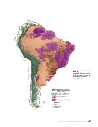 Capítulo II . Plano de Manejo do Parque Estadual do Utinga  89
PLATAFORMA SUL-AMERICANA
ESCUDOS
Cadeia Andina e Bloco da
Patagônia com Exposições
do Pré-Cambriano
Coberturas Fanezóica
I - Guianas
II - Brasil-Central
III - Atlântico
Embasamento Pré-Cambriano
Capítulo II . Plano de Manejo do Parque Estadual do Utinga  89
Mapa 10.
Localização do Parque Estadual
do Utinga (região em preto) na
Plataforma Sul-Americana.
Fonte: BIZZI et al. (2003).
 