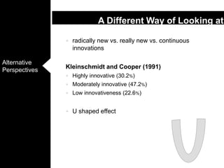 radically new vs. really new vs. continuous innovations Kleinschmidt and Cooper (1991)Highly innovative (30.2%) Moderately innovative (47.2%) Low innovativeness (22.6%)U shaped effectA Different Way of Looking at Innovation