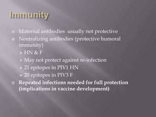   Maternal antibodies usually not protective
   Neutralizing antibodies (protective humoral
    immunity)
     HN & F
     May not protect against re-infection
     21 epitopes in PIV1 HN
     20 epitopes in PIV3 F
   Repeated infections needed for full protection
    (implications in vaccine development)
 
