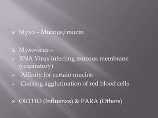    Myxo – Mucous/mucin

   Myxovirus –
   RNA Virus infecting mucous membrane
    (respiratory)
    Affinity for certain mucins
    Causing agglutination of red blood cells

   ORTHO (Influenza) & PARA (Others)
 