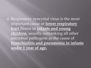    Respiratory syncytial virus is the most
    important cause of lower respiratory
    tract illness in infants and young
    children, usually outranking all other
    microbial pathogens as the cause of
    bronchiolitis and pneumonia in infants
    under 1 year of age.
 