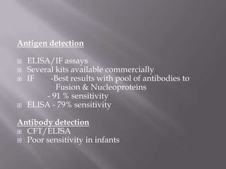 Antigen detection

   ELISA/IF assays
   Several kits available commercially
   IF    -Best results with pool of antibodies to
            Fusion & Nucleoproteins
         - 91 % sensitivity
   ELISA - 79% sensitivity

Antibody detection
 CFT/ELISA
 Poor sensitivity in infants
 
