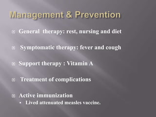    General therapy: rest, nursing and diet

   Symptomatic therapy: fever and cough

   Support therapy : Vitamin A

   Treatment of complications

   Active immunization
       Lived attenuated measles vaccine.
 