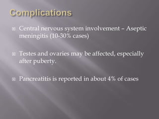    Central nervous system involvement – Aseptic
    meningitis (10-30% cases)

   Testes and ovaries may be affected, especially
    after puberty.

   Pancreatitis is reported in about 4% of cases
 