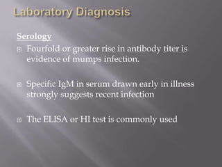 Serology
 Fourfold or greater rise in antibody titer is
  evidence of mumps infection.

   Specific IgM in serum drawn early in illness
    strongly suggests recent infection

   The ELISA or HI test is commonly used
 