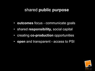 shared public purpose
• outcomes focus - communicate goals
• shared responsibility, social capital
• creating co-production opportunities
• open and transparent - access to PSI
 