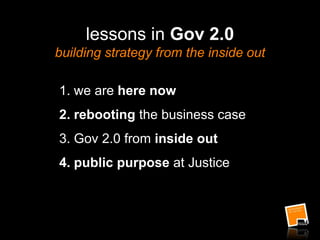 lessons in Gov 2.0
building strategy from the inside out
1. we are here now
2. rebooting the business case
3. Gov 2.0 from inside out
4. public purpose at Justice
 