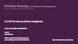 Portfolio Planning a.k.a Product Line Management
From a hardware product perspective
It is not the same as product management
https://www.linkedin.com/in/cheeunng
THIS IS A DOCU-SLIDES. NOT PRESENTATION
Oct 2017
www.superzi.com
Based on my old works in Nokia/ Microsoft/ Alcatel,
and many thinking are from the Nokia Portfolio Team
 
